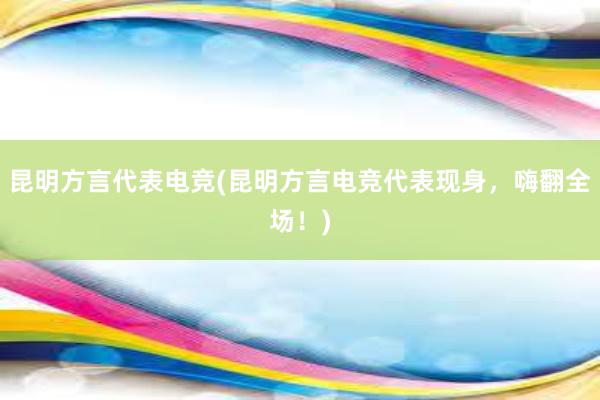 昆明方言代表电竞(昆明方言电竞代表现身，嗨翻全场！)