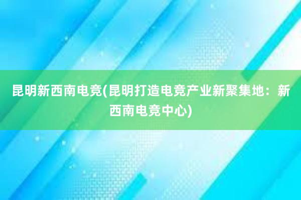 昆明新西南电竞(昆明打造电竞产业新聚集地：新西南电竞中心)