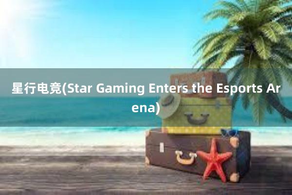 星行电竞(Star Gaming Enters the Esports Arena)