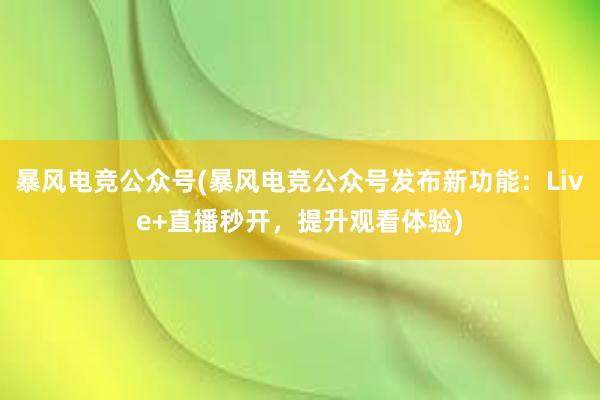 暴风电竞公众号(暴风电竞公众号发布新功能：Live+直播秒开，提升观看体验)