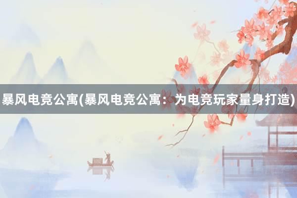 暴风电竞公寓(暴风电竞公寓：为电竞玩家量身打造)