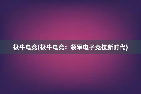 极牛电竞(极牛电竞：领军电子竞技新时代)