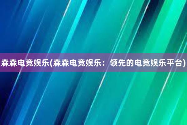 森森电竞娱乐(森森电竞娱乐：领先的电竞娱乐平台)