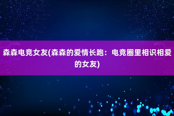 森森电竞女友(森森的爱情长跑：电竞圈里相识相爱的女友)