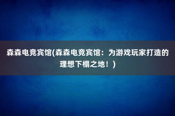 森森电竞宾馆(森森电竞宾馆：为游戏玩家打造的理想下榻之地！)