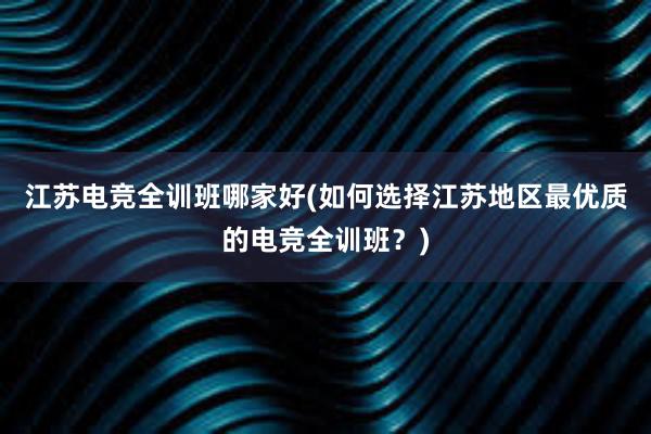 江苏电竞全训班哪家好(如何选择江苏地区最优质的电竞全训班？)