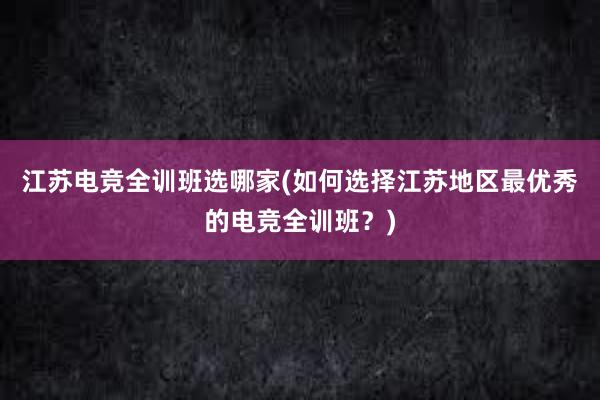 江苏电竞全训班选哪家(如何选择江苏地区最优秀的电竞全训班？)