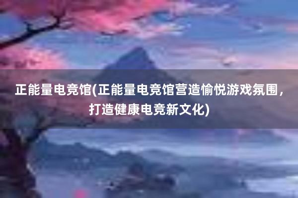 正能量电竞馆(正能量电竞馆营造愉悦游戏氛围，打造健康电竞新文化)