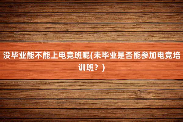 没毕业能不能上电竞班呢(未毕业是否能参加电竞培训班？)