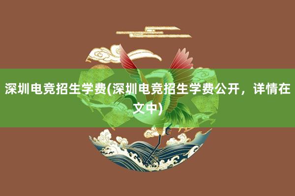 深圳电竞招生学费(深圳电竞招生学费公开，详情在文中)