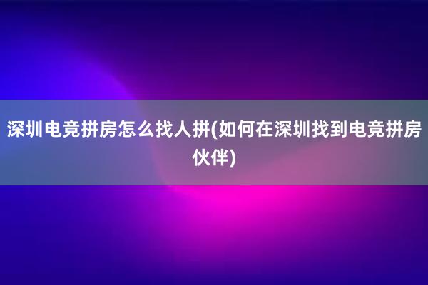 深圳电竞拼房怎么找人拼(如何在深圳找到电竞拼房伙伴)