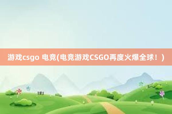 游戏csgo 电竞(电竞游戏CSGO再度火爆全球！)