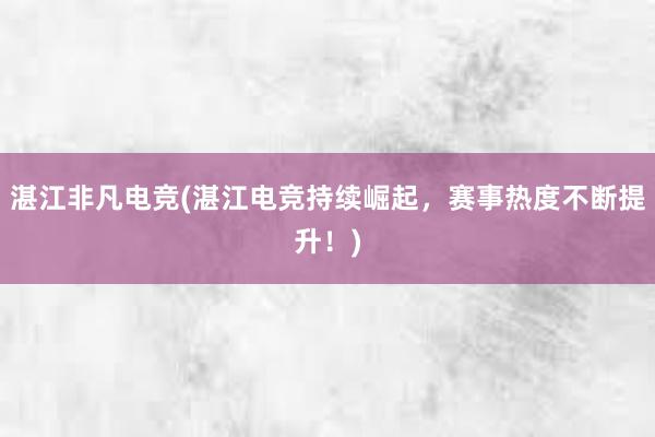 湛江非凡电竞(湛江电竞持续崛起，赛事热度不断提升！)