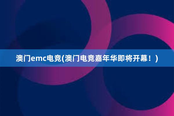 澳门emc电竞(澳门电竞嘉年华即将开幕！)