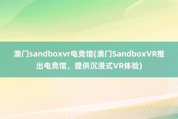 澳门sandboxvr电竞馆(澳门SandboxVR推出电竞馆，提供沉浸式VR体验)