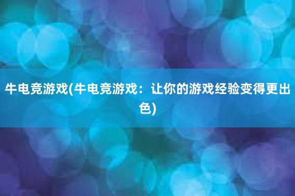 牛电竞游戏(牛电竞游戏：让你的游戏经验变得更出色)