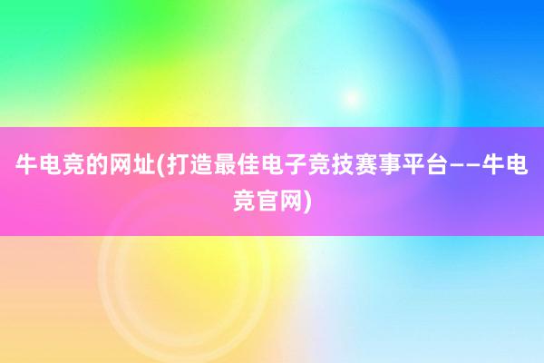 牛电竞的网址(打造最佳电子竞技赛事平台——牛电竞官网)