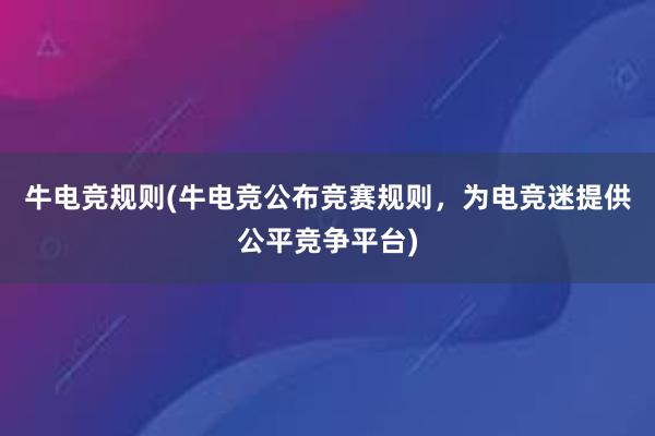 牛电竞规则(牛电竞公布竞赛规则，为电竞迷提供公平竞争平台)