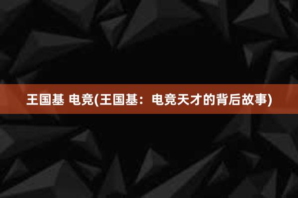 王国基 电竞(王国基：电竞天才的背后故事)