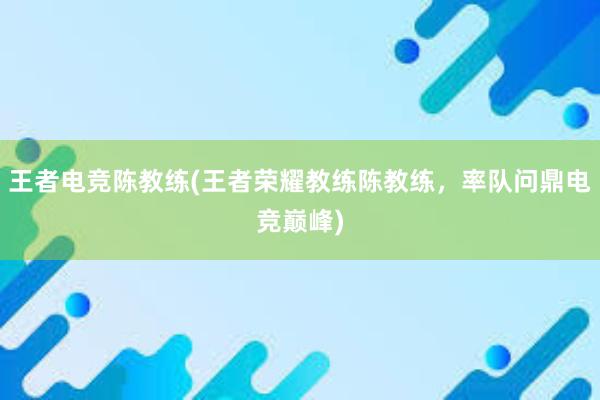 王者电竞陈教练(王者荣耀教练陈教练，率队问鼎电竞巅峰)