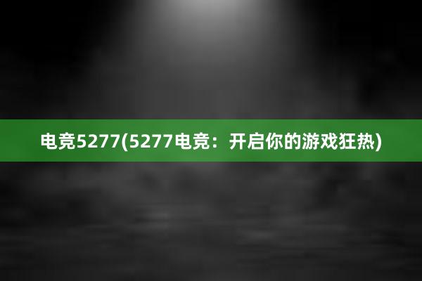 电竞5277(5277电竞：开启你的游戏狂热)