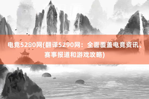 电竞5280网(翻译5290网：全面覆盖电竞资讯、赛事报道和游戏攻略)