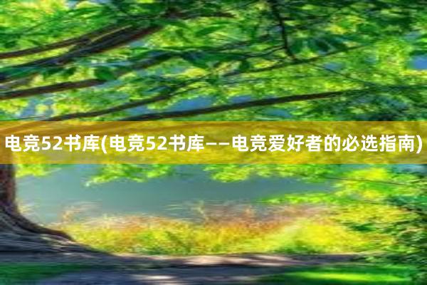 电竞52书库(电竞52书库——电竞爱好者的必选指南)