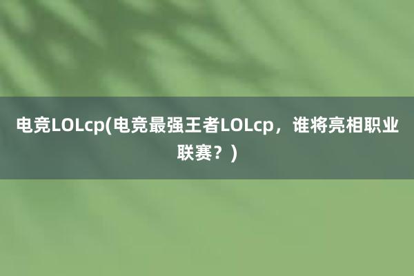 电竞LOLcp(电竞最强王者LOLcp，谁将亮相职业联赛？)