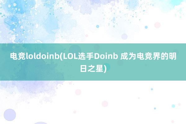 电竞loldoinb(LOL选手Doinb 成为电竞界的明日之星)