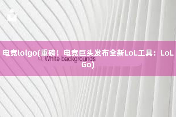 电竞lolgo(重磅！电竞巨头发布全新LoL工具：LoLGo)