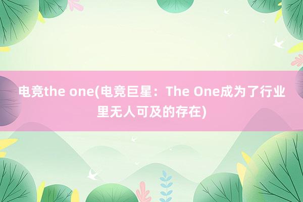 电竞the one(电竞巨星：The One成为了行业里无人可及的存在)