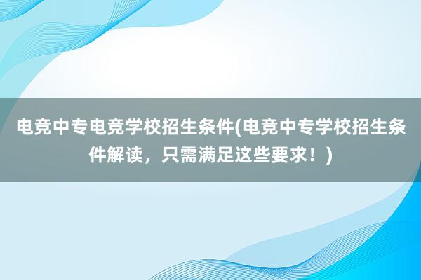 电竞中专电竞学校招生条件(电竞中专学校招生条件解读，只需满足这些要求！)