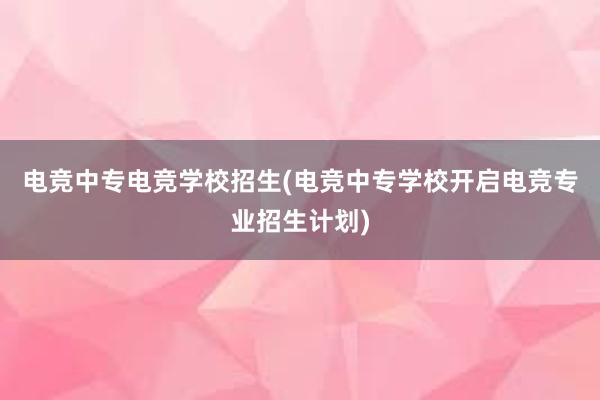 电竞中专电竞学校招生(电竞中专学校开启电竞专业招生计划)