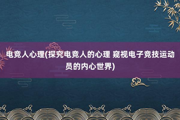 电竞人心理(探究电竞人的心理 窥视电子竞技运动员的内心世界)