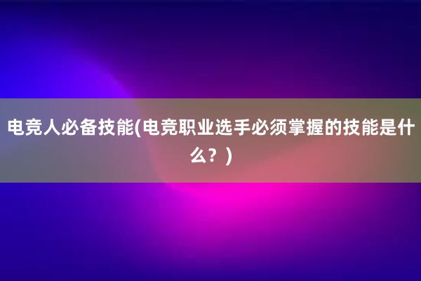 电竞人必备技能(电竞职业选手必须掌握的技能是什么？)