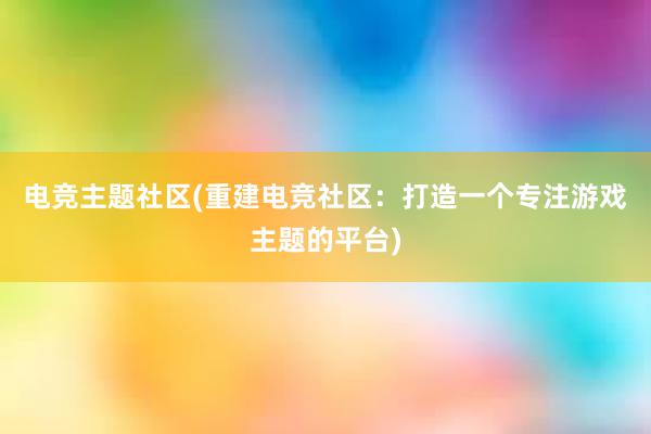 电竞主题社区(重建电竞社区：打造一个专注游戏主题的平台)