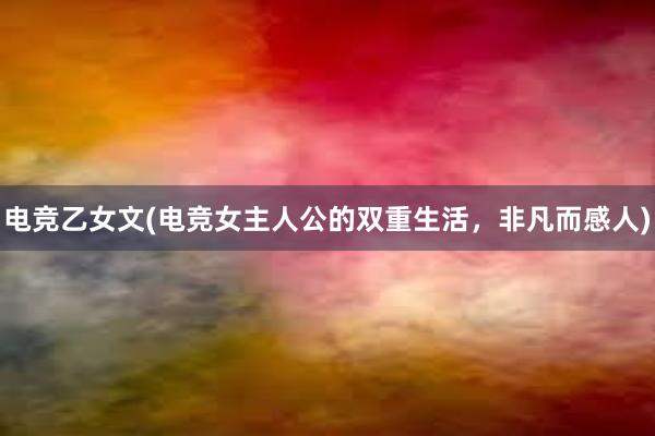 电竞乙女文(电竞女主人公的双重生活，非凡而感人)