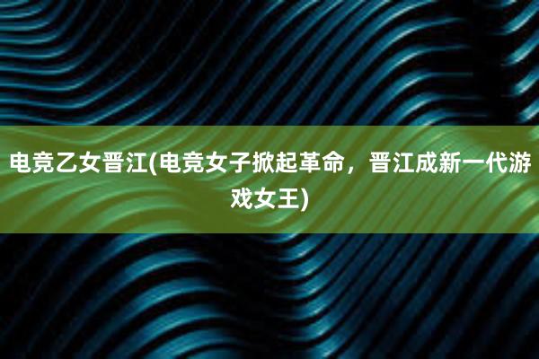 电竞乙女晋江(电竞女子掀起革命，晋江成新一代游戏女王)