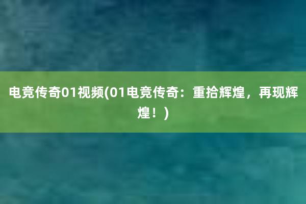 电竞传奇01视频(01电竞传奇：重拾辉煌，再现辉煌！)