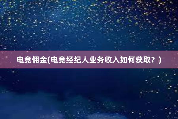 电竞佣金(电竞经纪人业务收入如何获取？)