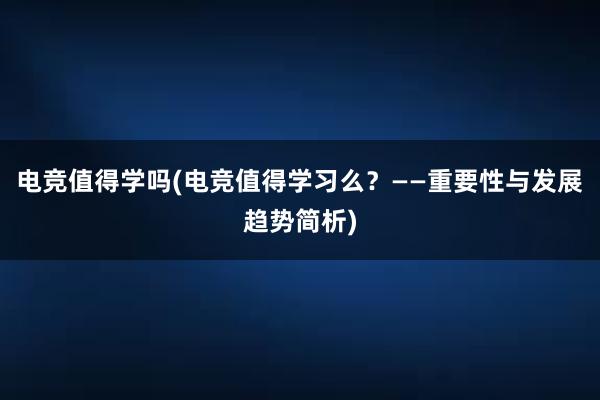 电竞值得学吗(电竞值得学习么？——重要性与发展趋势简析)