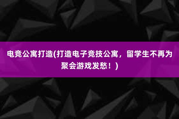 电竞公寓打造(打造电子竞技公寓，留学生不再为聚会游戏发愁！)