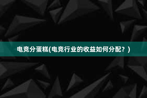 电竞分蛋糕(电竞行业的收益如何分配？)