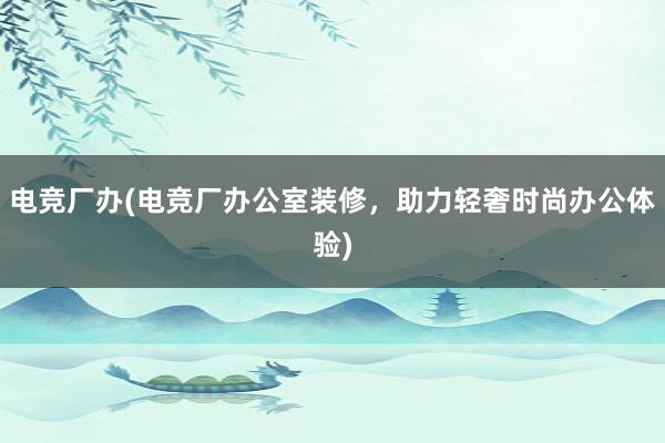 电竞厂办(电竞厂办公室装修，助力轻奢时尚办公体验)