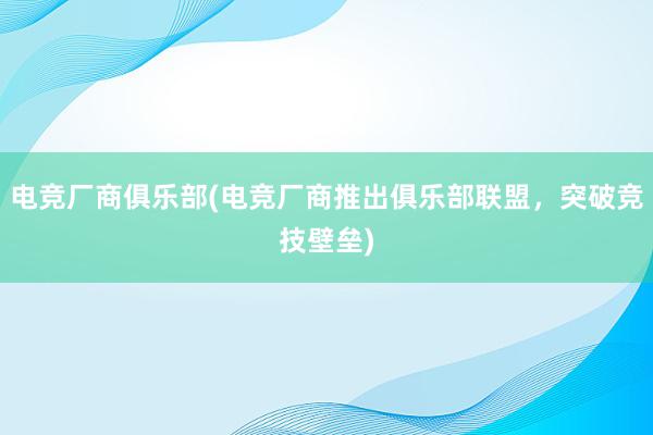 电竞厂商俱乐部(电竞厂商推出俱乐部联盟，突破竞技壁垒)