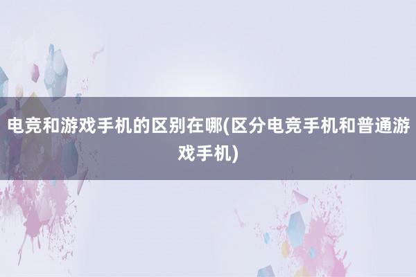 电竞和游戏手机的区别在哪(区分电竞手机和普通游戏手机)