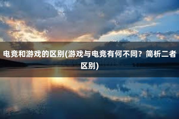 电竞和游戏的区别(游戏与电竞有何不同？简析二者区别)