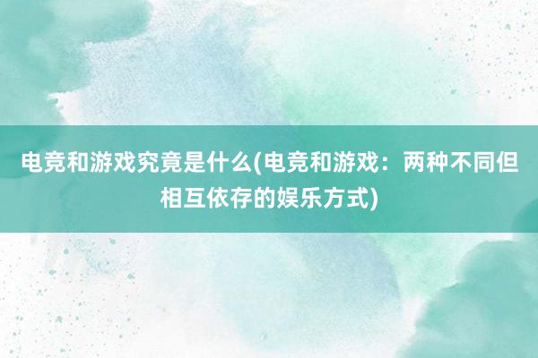 电竞和游戏究竟是什么(电竞和游戏：两种不同但相互依存的娱乐方式)