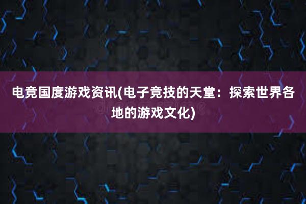 电竞国度游戏资讯(电子竞技的天堂：探索世界各地的游戏文化)