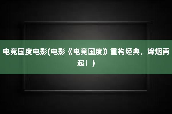 电竞国度电影(电影《电竞国度》重构经典，烽烟再起！)